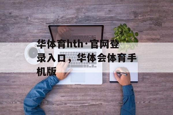 华体育hth·官网登录入口，华体会体育手机版